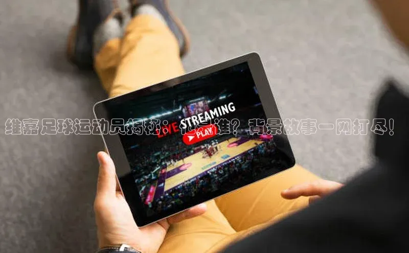 华体会体育登录地址百度网盘维嘉足球运动员揭秘：他是谁？背景故事一网打尽！