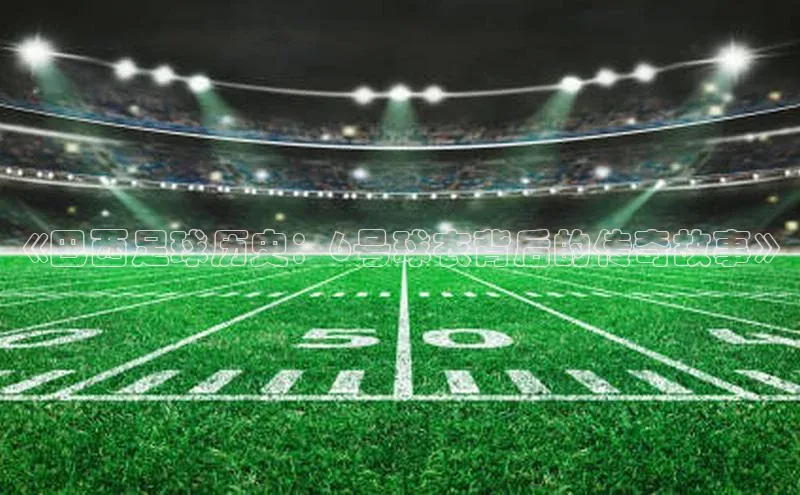 华体育手机app下载遥望科技《巴西足球历史：6号球衣背后的传奇故事》