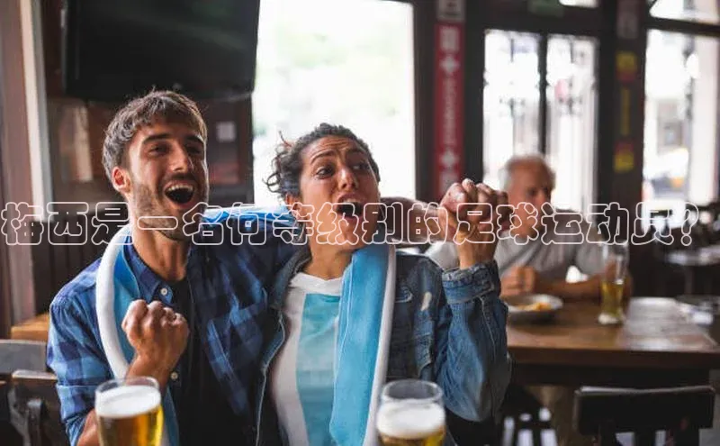 华体育网页版登录入口百度手机助手梅西是一名何等级别的足球运动员？