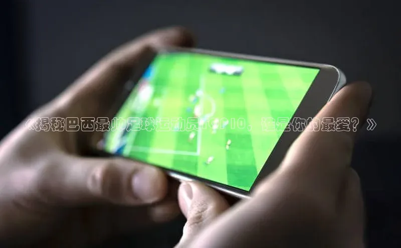 华体育综合app下载宣亚国际《揭秘巴西最帅足球运动员TOP10，谁是你的最爱？》