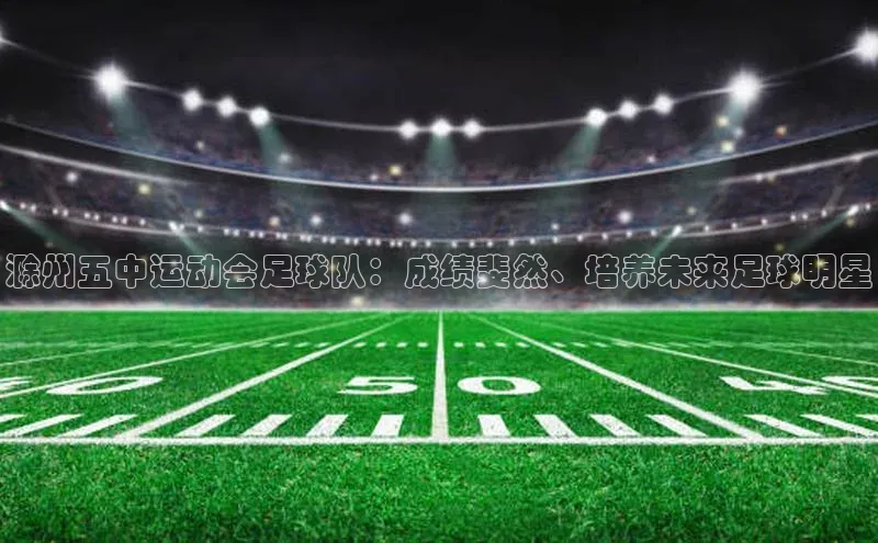 华体育hth最新官网登录小度商城滁州五中运动会足球队：成绩斐然、培养未来足球明星