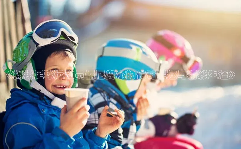 华体会hth·(体育)哇咔哇咔文化《揭秘足球运动员儒尼奥尔的传奇足迹与精彩生涯》