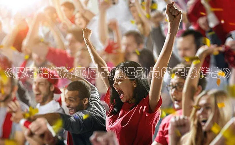 华体会hth体育最新登录百度众测《探寻格拉齐亚尼足球运动员的足球传奇》