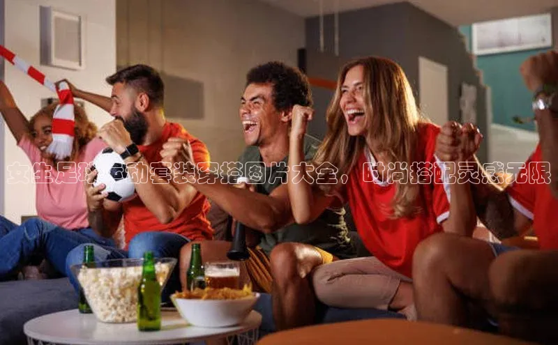 华体育app官网登录百度手机卫士女生足球运动套装穿搭图片大全，时尚搭配灵感无限