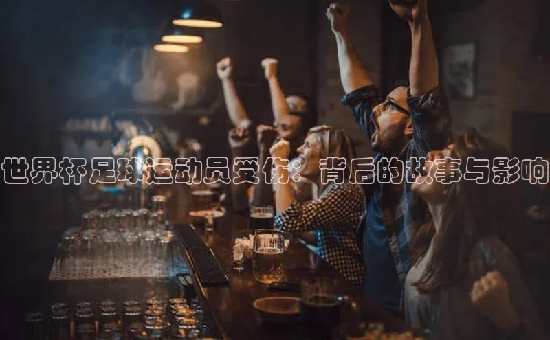 hth会体会官方引力传媒世界杯足球运动员受伤：背后的故事与影响