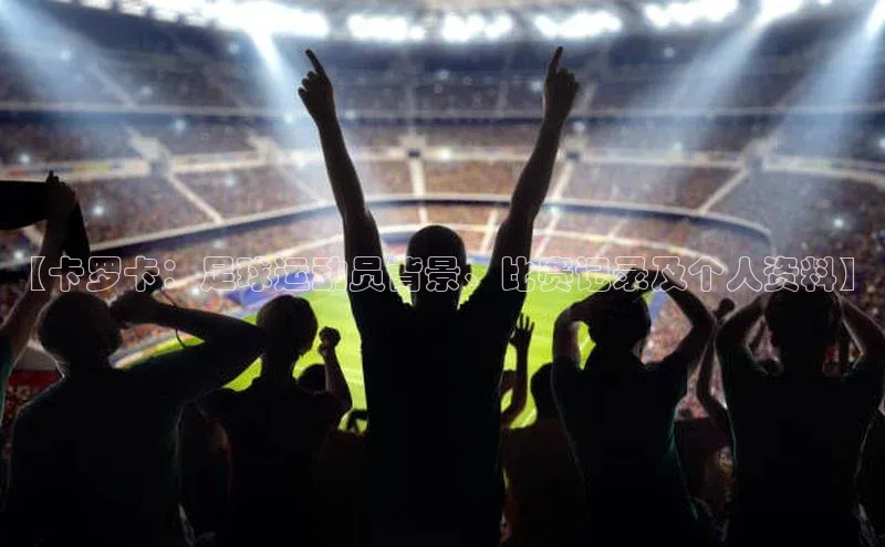 hth官网登录入口百度 H5【卡罗卡：足球运动员背景、比赛记录及个人资料】