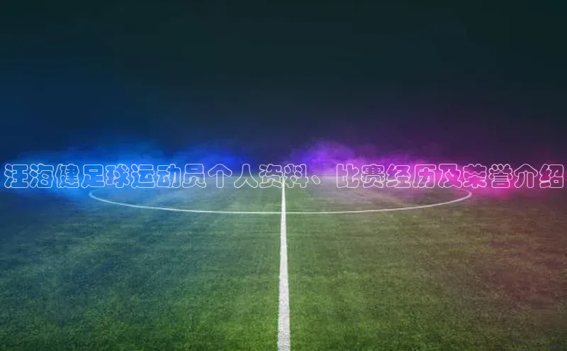 hth官网app登录入口ARGA公司汪海健足球运动员个人资料、比赛经历及荣誉介绍