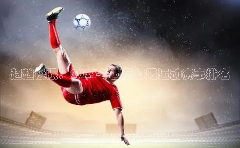 华体会登录最新登录地址荣信文化超越极限：2023年国际极限运动赛事排名