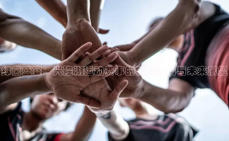 华体会hth·(体育)哇咔哇咔文化绿茵盛宴：兴隆湖运动赛事的精彩瞬间与未来展望