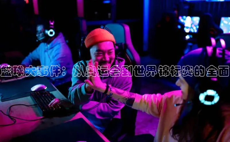 华体会登录最新登录百度安全社区篮球大事件：从奥运会到世界锦标赛的全面