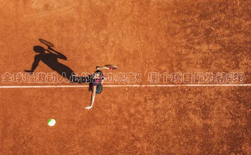 hth网页版最新登录地址天下秀全球最激动人心的运动赛事：哪个项目最为精彩？