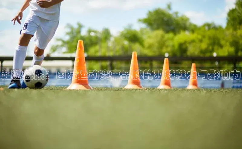 华体会登录最新登录百度安全社区超越极限：国际运动赛事品牌的独特魅力与影响力