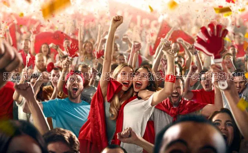 hth官网app登录入口小红书潮流风尚：体育精神与时尚碰撞的全新赛道——赛事运动球服