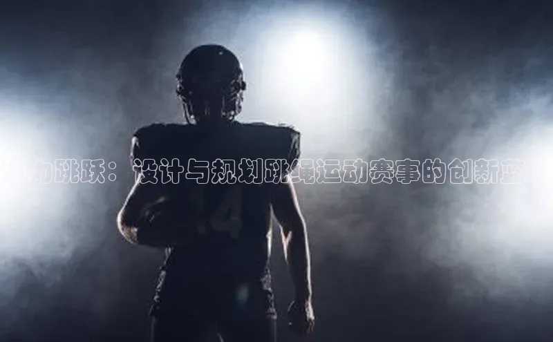 华体会登录最新登录百度安全社区活力跳跃：设计与规划跳绳运动赛事的创新蓝图