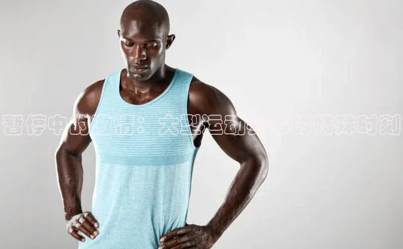 华体育app官网登录入口网易暂停中的激情：大型运动赛事的特殊时刻