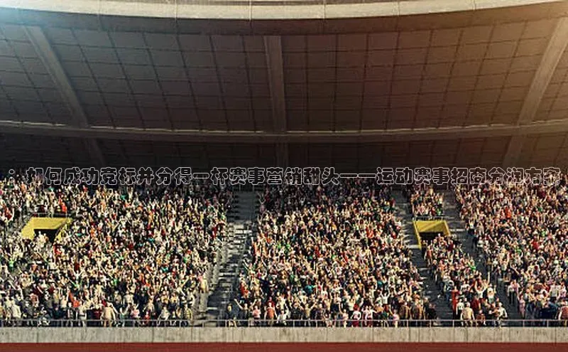 ：如何成功竞标并分得一杯赛事营销甜头——运动赛事招商分润方案