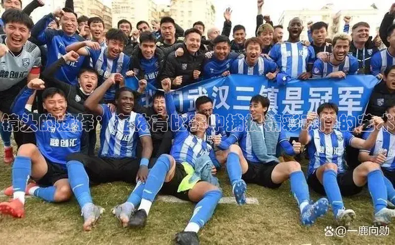 镜头的选择：在体育比赛中捕捉精彩瞬间的艺术