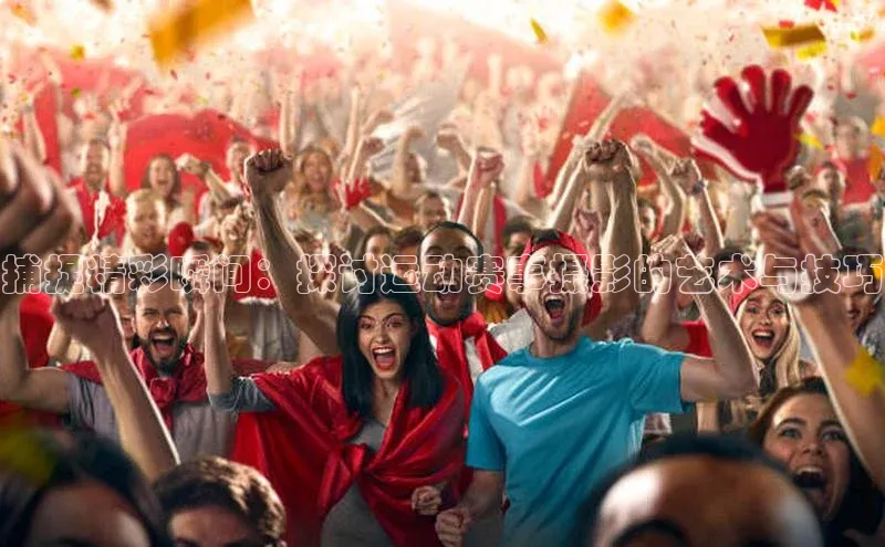 捕捉精彩瞬间：探讨运动赛事摄影的艺术与技巧