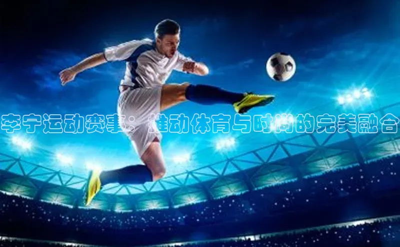 李宁运动赛事：推动体育与时尚的完美融合