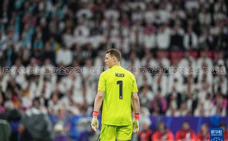 户外赛事全面安全方案：提升运动体验与安全保障的策略与实践