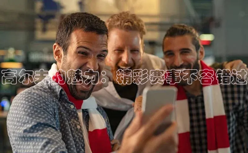 高尔夫的魅力：精彩赛事不容错过