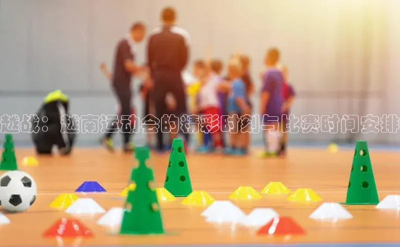 越战：越南运动会的精彩时刻与比赛时间安排