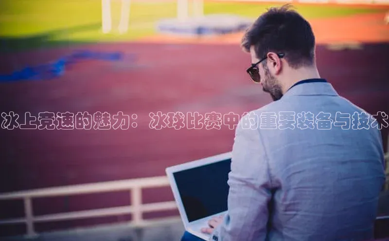 冰上竞速的魅力：冰球比赛中的重要装备与技术