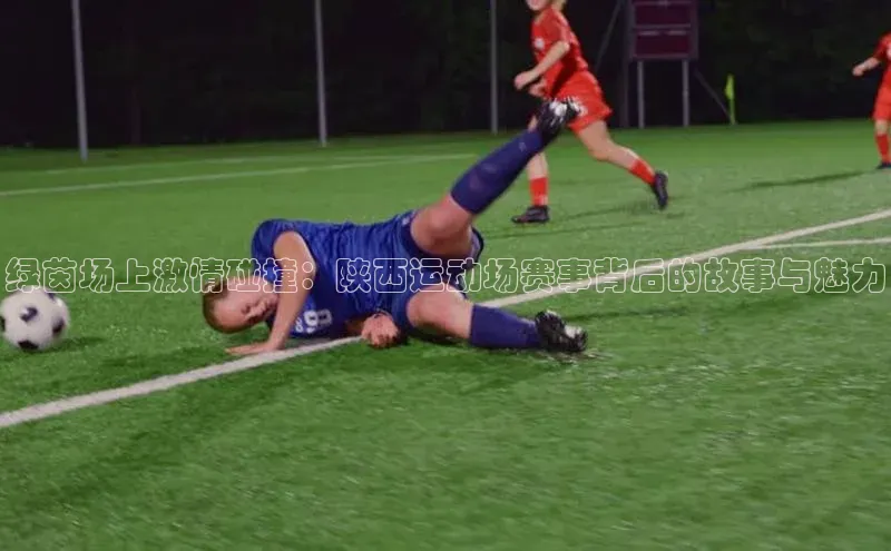 绿茵场上激情碰撞：陕西运动场赛事背后的故事与魅力