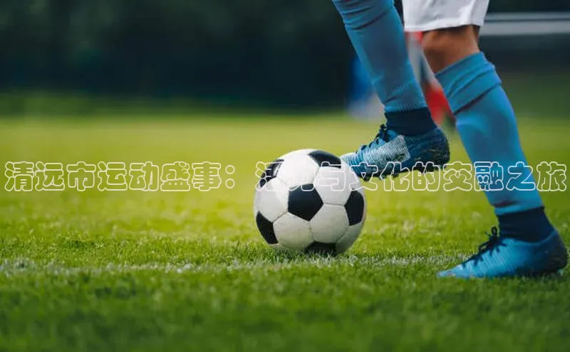清远市运动盛事：活力与文化的交融之旅