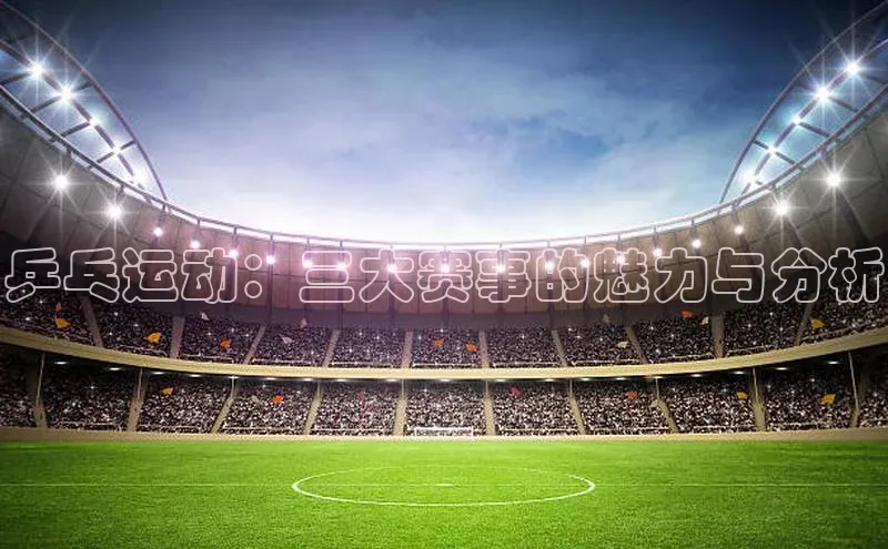 乒乓运动：三大赛事的魅力与分析