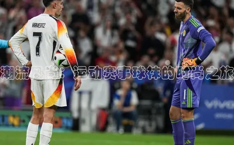 潮流风尚：运动赛事球袜的时尚之旅