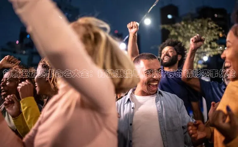 创新运动赛事命名大全：打造潮流与传统并存的精彩赛事体验