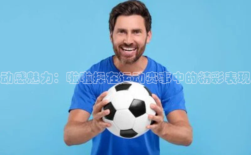 动感魅力：啦啦操在运动赛事中的精彩表现