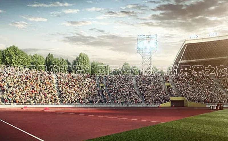 跨越千里的激情：国际运动赛事的开幕之夜