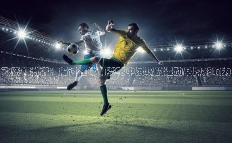 飞跃与激情：探讨在体育赛事中展现的运动品牌影响力
