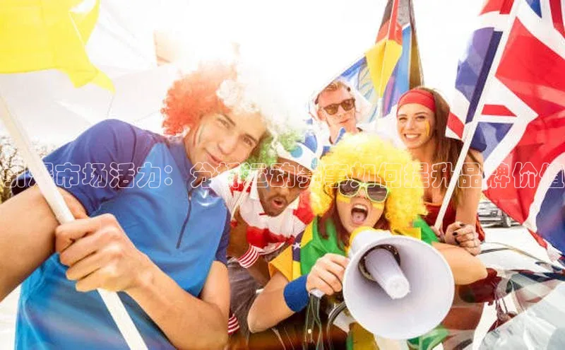 引爆市场活力：分析运动赛事如何提升品牌价值