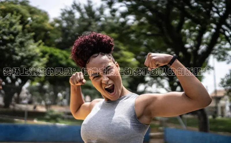 赛场上潮流的灵感：打造专属运动赛事团队的创新服装方案