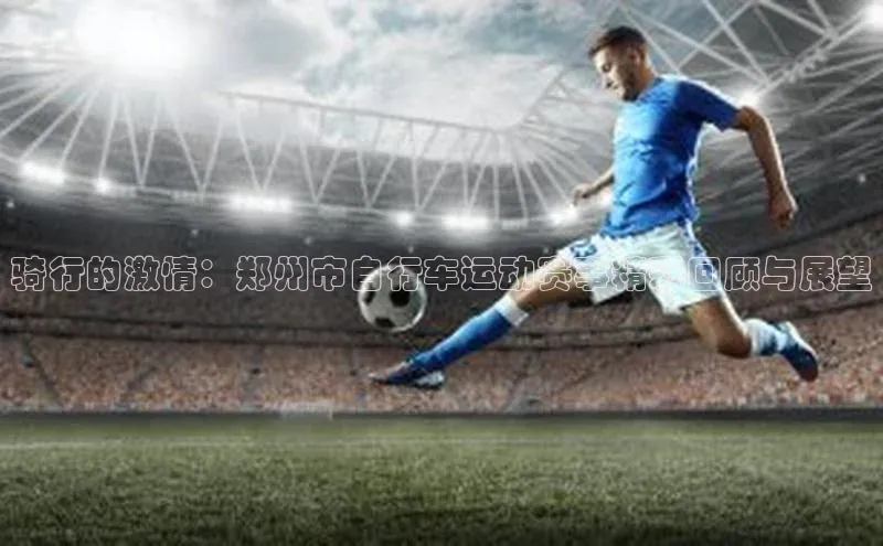 骑行的激情：郑州市自行车运动赛事精彩回顾与展望
