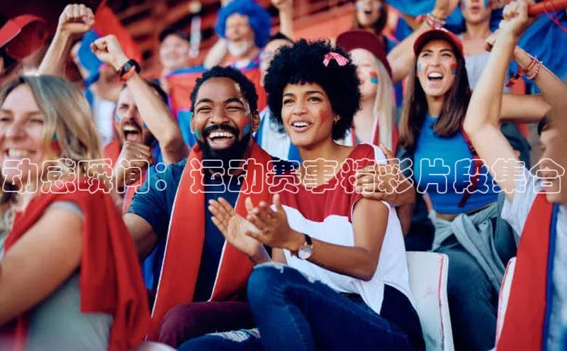 动感瞬间：运动赛事精彩片段集合