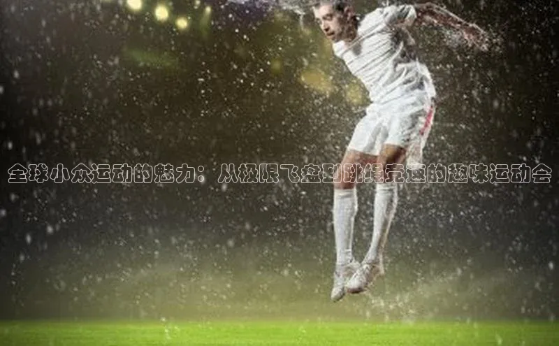 全球小众运动的魅力：从极限飞盘到跳绳竞速的趣味运动会