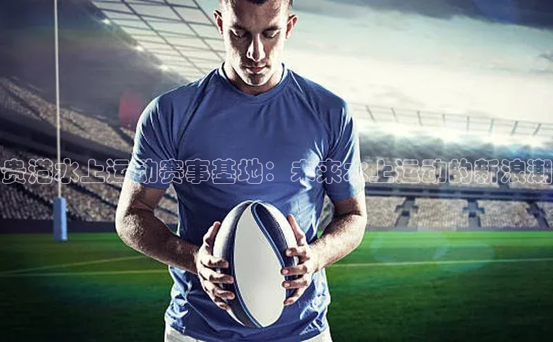 贵港水上运动赛事基地：未来水上运动的新浪潮