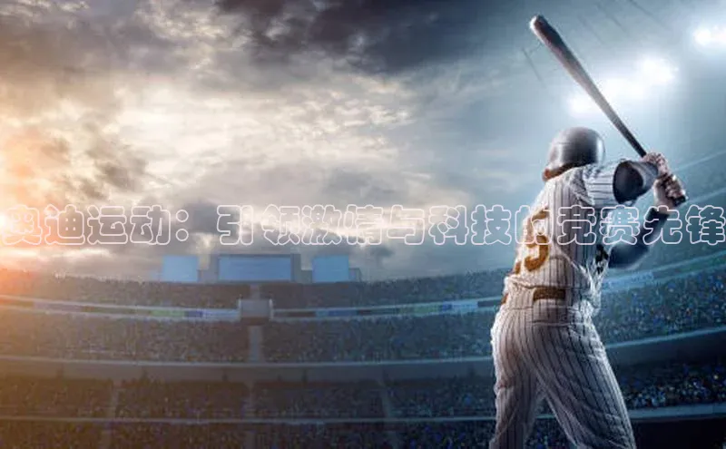 奥迪运动：引领激情与科技的竞赛先锋