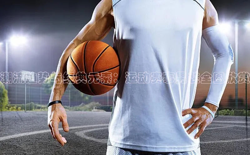 潮流趋势与经典元素：运动赛事男装全图欣赏