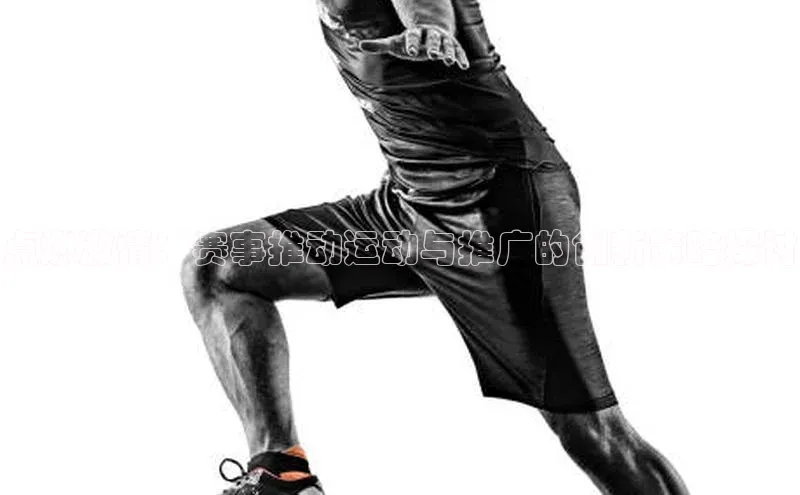 点燃激情：赛事推动运动与推广的创新策略探讨