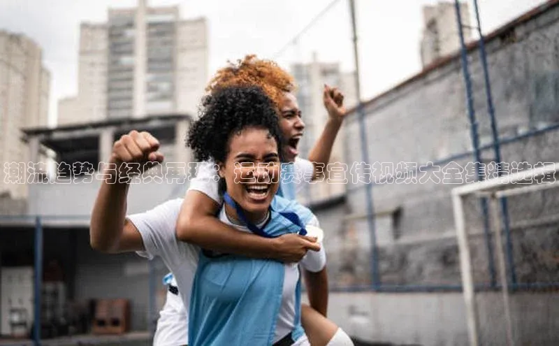 潮流趋势与经典再现：运动赛事宣传视频大全集精选辑