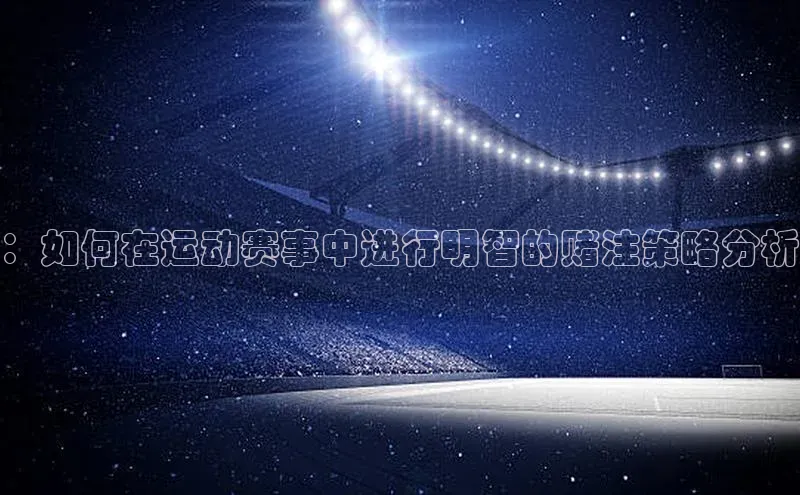：如何在运动赛事中进行明智的赌注策略分析