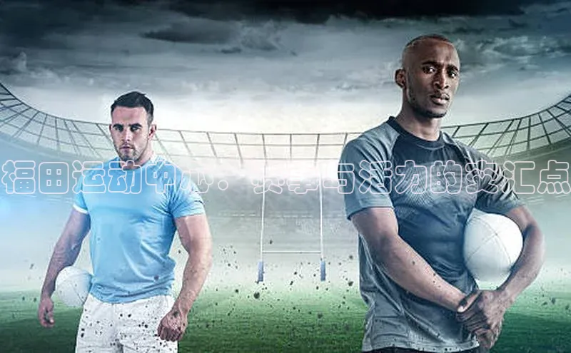 福田运动中心：赛事与活力的交汇点