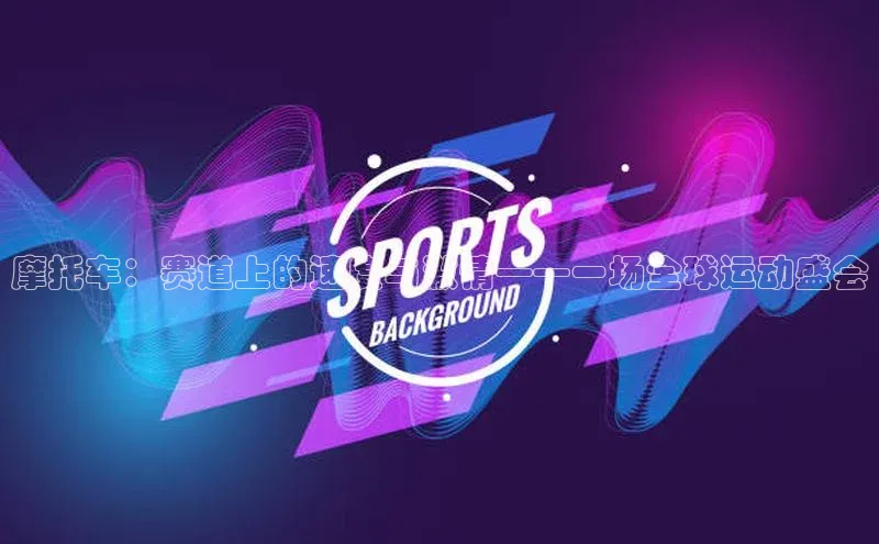 摩托车：赛道上的速度与激情——一场全球运动盛会