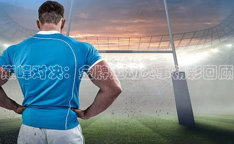 巅峰对决：金牌运动赛事精彩回顾