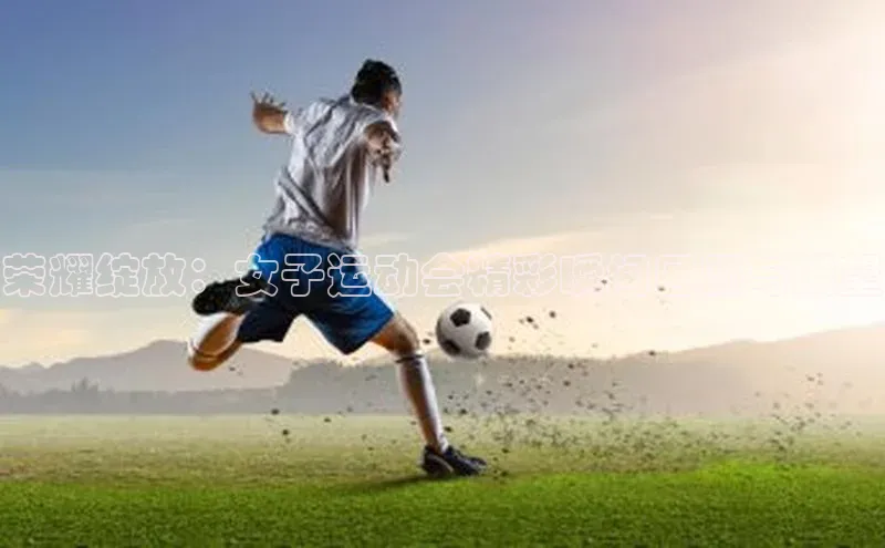 荣耀绽放：女子运动会精彩瞬间回顾与展望